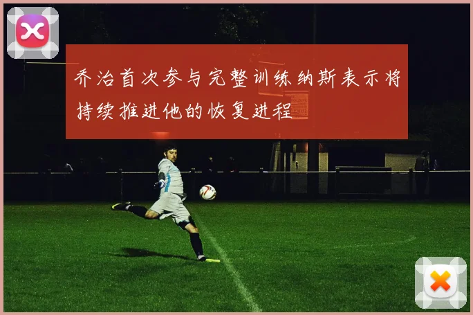 乔治首次参与完整训练纳斯表示将持续推进他的恢复进程