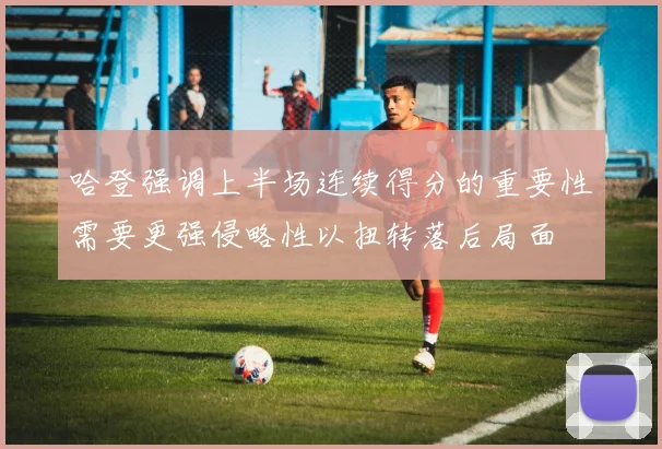 哈登强调上半场连续得分的重要性需要更强侵略性以扭转落后局面