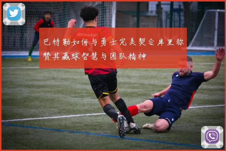 巴特勒如何与勇士完美契合库里称赞其赢球智慧与团队精神