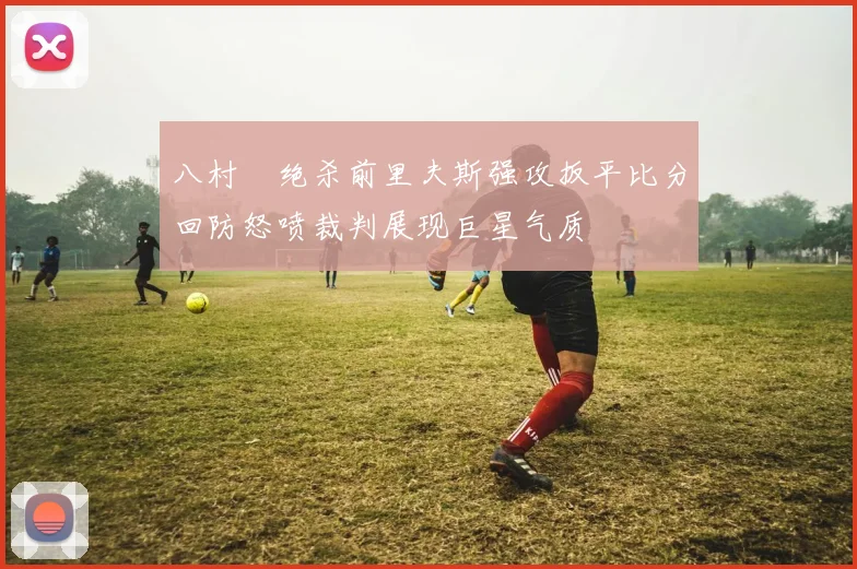 八村塁绝杀前里夫斯强攻扳平比分回防怒喷裁判展现巨星气质