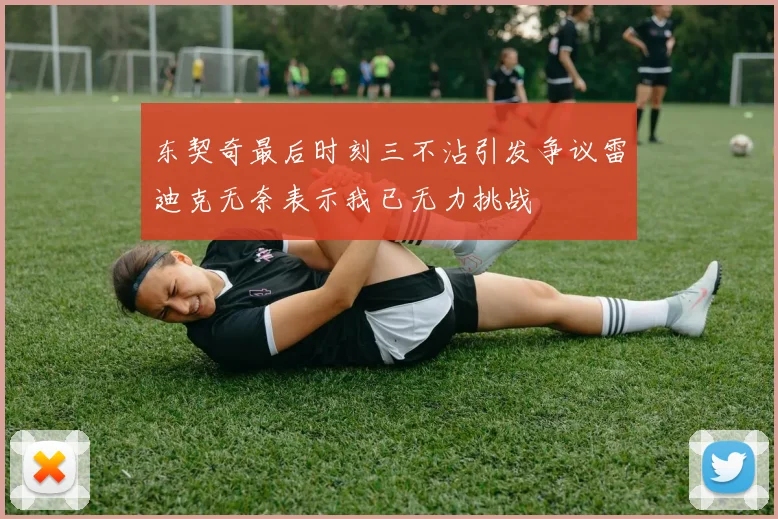 东契奇最后时刻三不沾引发争议雷迪克无奈表示我已无力挑战