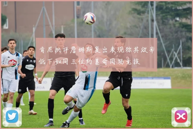 肯尼批评詹姆斯复出表现称其效率低下如同三位约基奇同场竞技