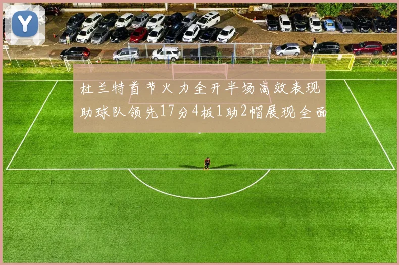 杜兰特首节火力全开半场高效表现助球队领先17分4板1助2帽展现全面能力