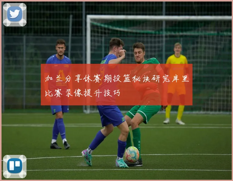 加兰分享休赛期投篮秘诀研究库里比赛录像提升技巧