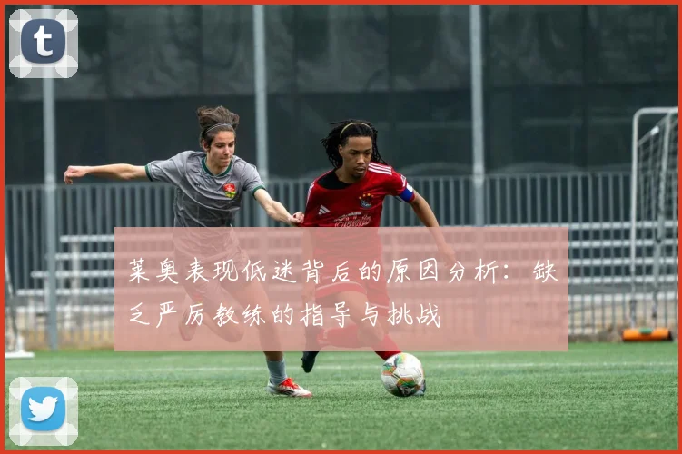莱奥表现低迷背后的原因分析：缺乏严厉教练的指导与挑战