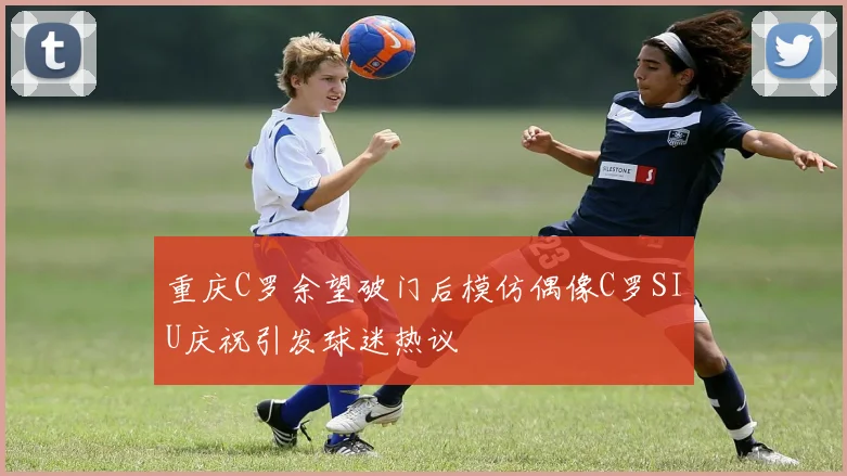重庆C罗余望破门后模仿偶像C罗SIU庆祝引发球迷热议