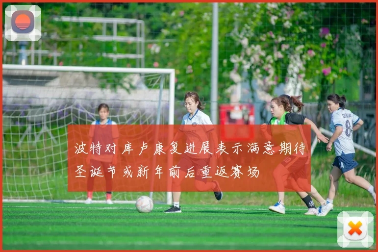 波特对库卢康复进展表示满意期待圣诞节或新年前后重返赛场