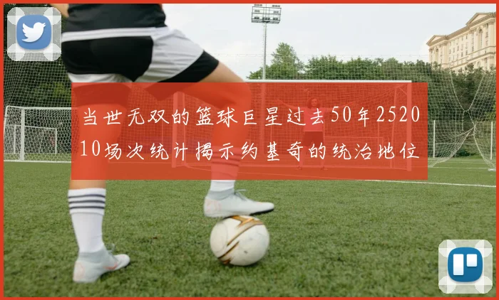 当世无双的篮球巨星过去50年252010场次统计揭示约基奇的统治地位