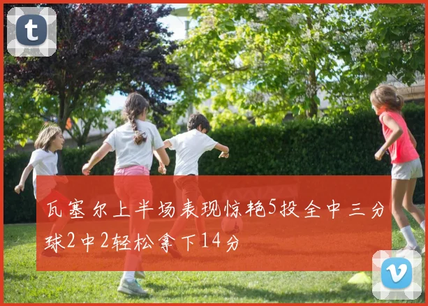瓦塞尔上半场表现惊艳5投全中三分球2中2轻松拿下14分