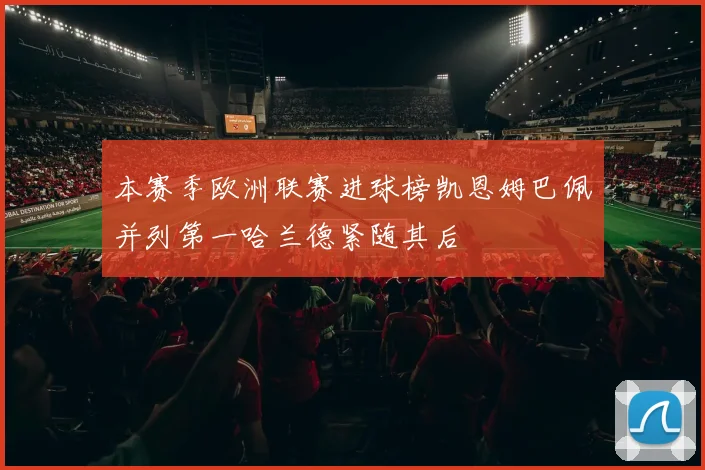 本赛季欧洲联赛进球榜凯恩姆巴佩并列第一哈兰德紧随其后