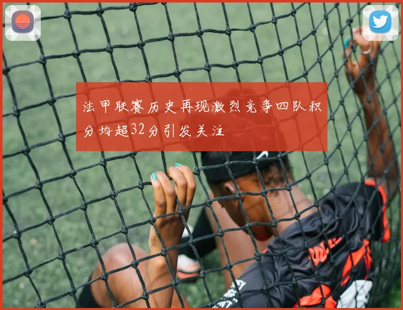 法甲联赛历史再现激烈竞争四队积分均超32分引发关注