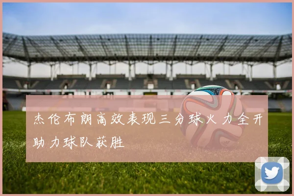 杰伦布朗高效表现三分球火力全开助力球队获胜