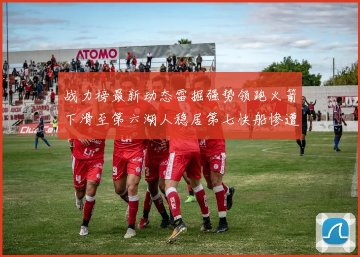 战力榜最新动态雷掘强势领跑火箭下滑至第六湖人稳居第七快船惨遭重创跌至二十七位