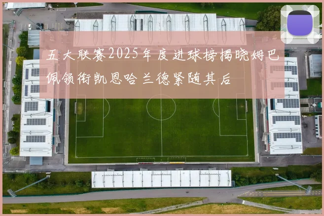 五大联赛2025年度进球榜揭晓姆巴佩领衔凯恩哈兰德紧随其后