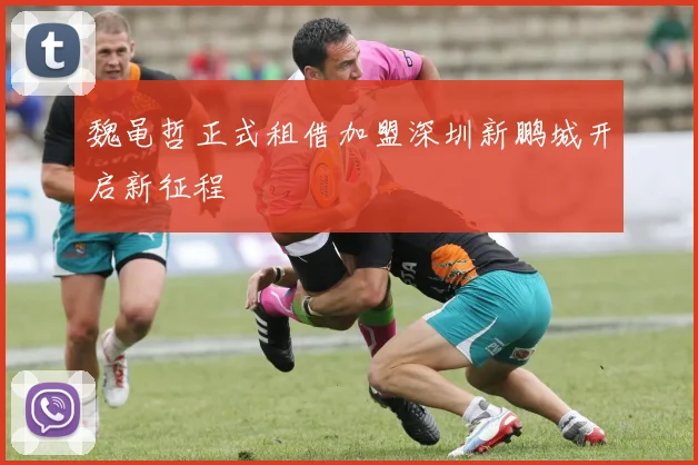 魏黾哲正式租借加盟深圳新鹏城开启新征程