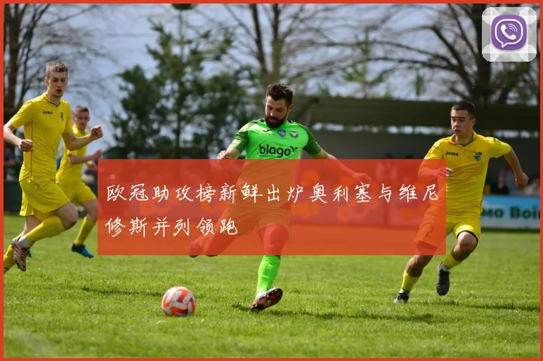 欧冠助攻榜新鲜出炉奥利塞与维尼修斯并列领跑