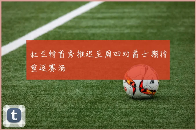 杜兰特首秀推迟至周四对爵士期待重返赛场