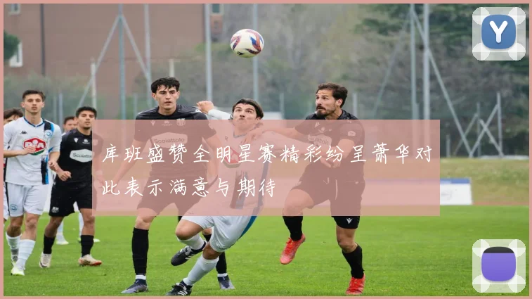 库班盛赞全明星赛精彩纷呈萧华对此表示满意与期待