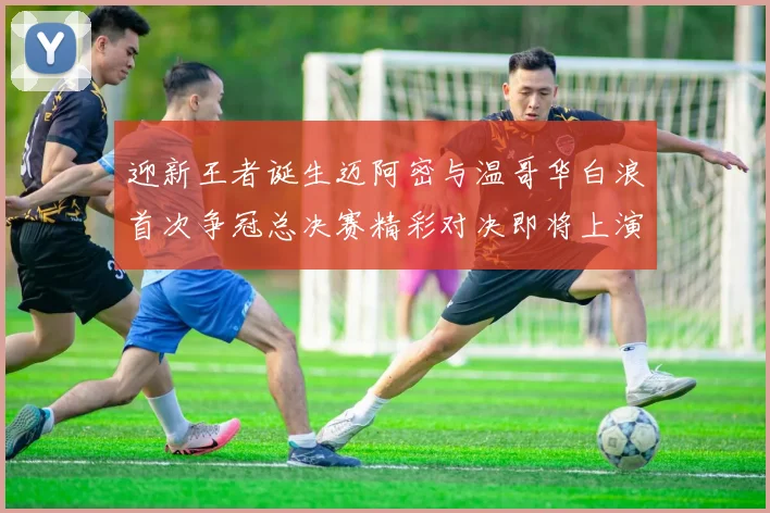 迎新王者诞生迈阿密与温哥华白浪首次争冠总决赛精彩对决即将上演