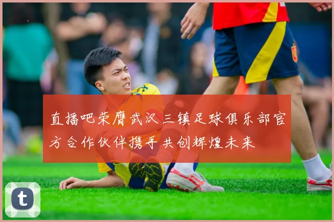 直播吧荣膺武汉三镇足球俱乐部官方合作伙伴携手共创辉煌未来