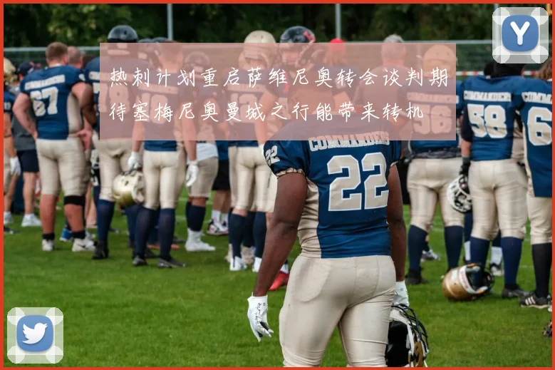热刺计划重启萨维尼奥转会谈判期待塞梅尼奥曼城之行能带来转机