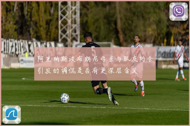 阿里纳斯谈布朗尼母亲与队友约会引发的调侃是否有更深层含义