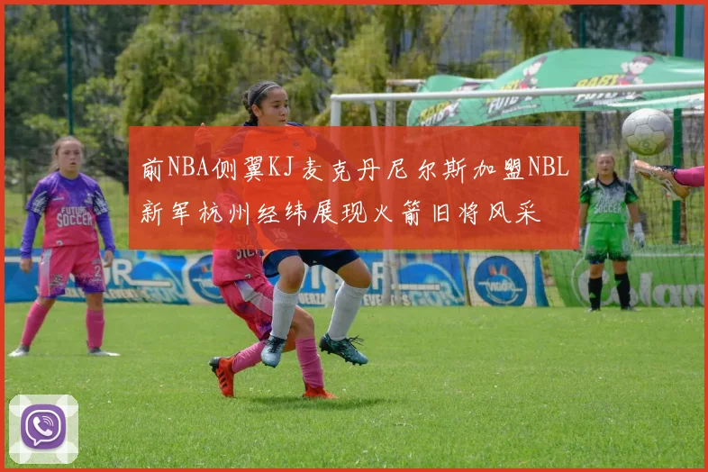 前NBA侧翼KJ麦克丹尼尔斯加盟NBL新军杭州经纬展现火箭旧将风采
