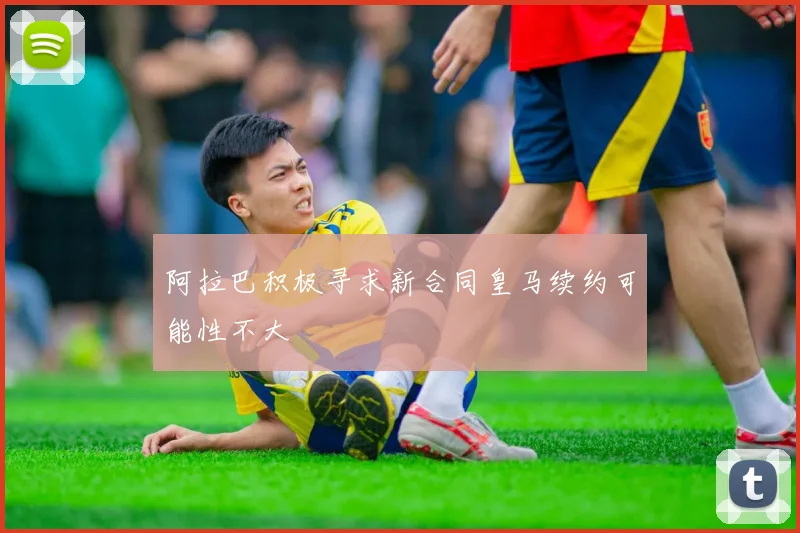 阿拉巴积极寻求新合同皇马续约可能性不大