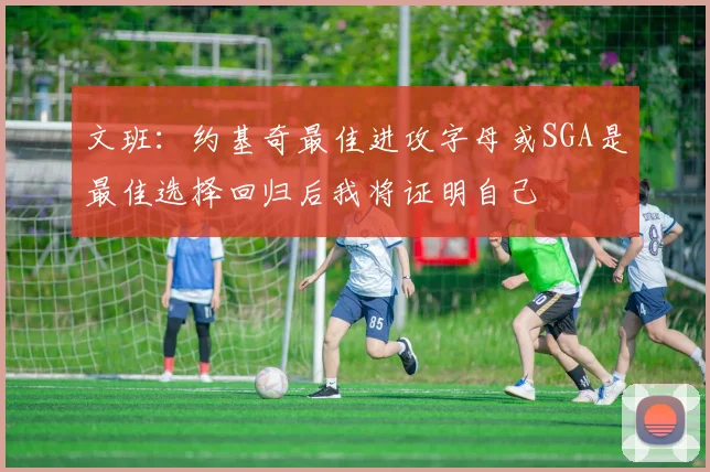 文班：约基奇最佳进攻字母或SGA是最佳选择回归后我将证明自己