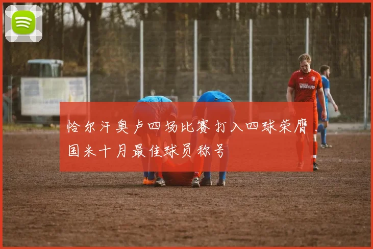恰尔汗奥卢四场比赛打入四球荣膺国米十月最佳球员称号
