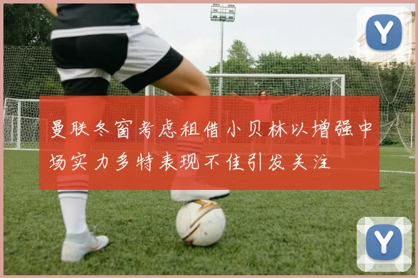 曼联冬窗考虑租借小贝林以增强中场实力多特表现不佳引发关注