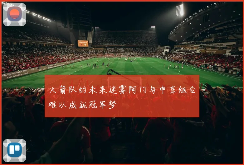 火箭队的未来迷雾阿门与申京组合难以成就冠军梦