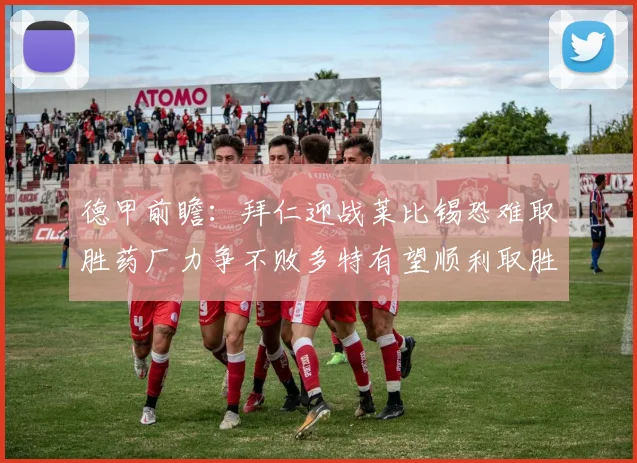 德甲前瞻：拜仁迎战莱比锡恐难取胜药厂力争不败多特有望顺利取胜