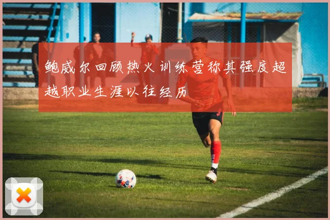 鲍威尔回顾热火训练营称其强度超越职业生涯以往经历