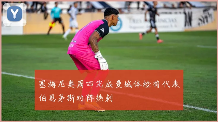 塞梅尼奥周四完成曼城体检将代表伯恩茅斯对阵热刺