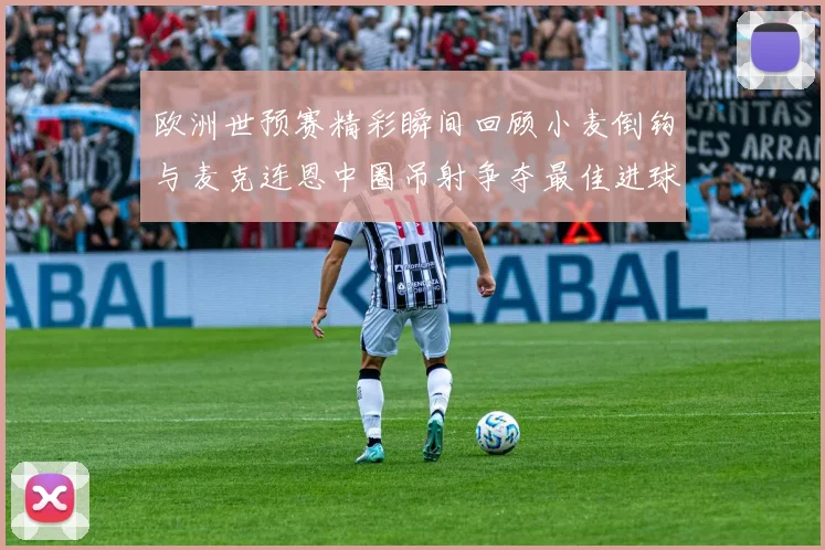 欧洲世预赛精彩瞬间回顾小麦倒钩与麦克连恩中圈吊射争夺最佳进球