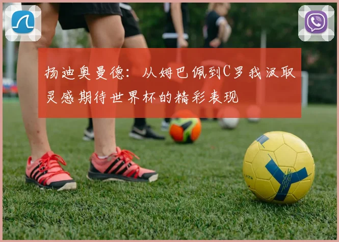 扬迪奥曼德：从姆巴佩到C罗我汲取灵感期待世界杯的精彩表现