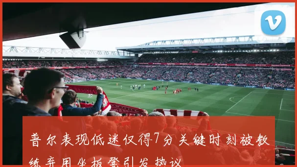 普尔表现低迷仅得7分关键时刻被教练弃用坐板凳引发热议