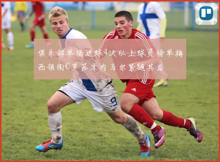 俱乐部单场进球4次以上球员榜单梅西领衔C罗苏牙内马尔紧随其后