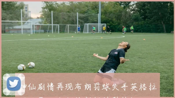 神仙剧情再现布朗罚球失手英格拉姆绝平三分却被判超时引热议
