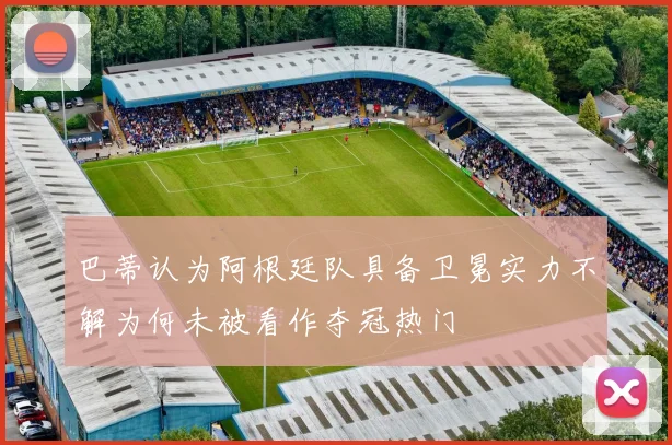 巴蒂认为阿根廷队具备卫冕实力不解为何未被看作夺冠热门