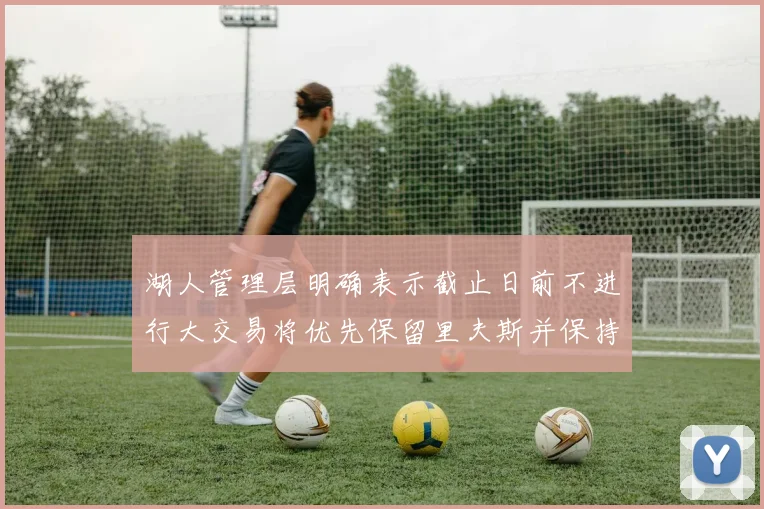 湖人管理层明确表示截止日前不进行大交易将优先保留里夫斯并保持灵活性