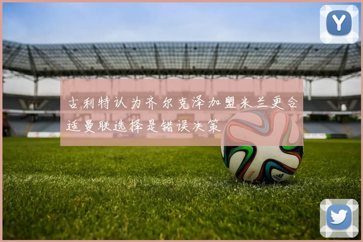 古利特认为齐尔克泽加盟米兰更合适曼联选择是错误决策
