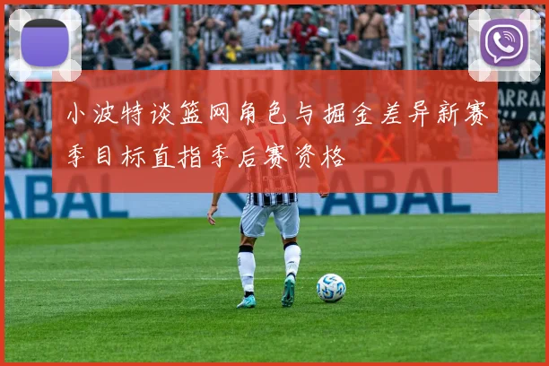 小波特谈篮网角色与掘金差异新赛季目标直指季后赛资格