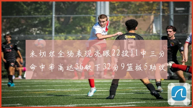 米切尔全场表现亮眼22投11中三分命中率高达36砍下32分9篮板5助攻正负值13