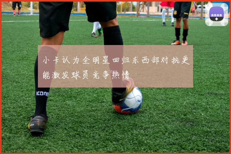 小卡认为全明星回归东西部对抗更能激发球员竞争热情