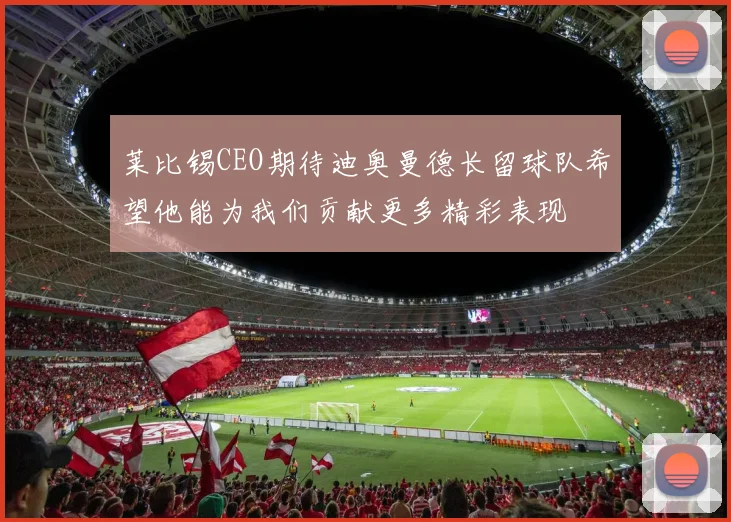 莱比锡CEO期待迪奥曼德长留球队希望他能为我们贡献更多精彩表现