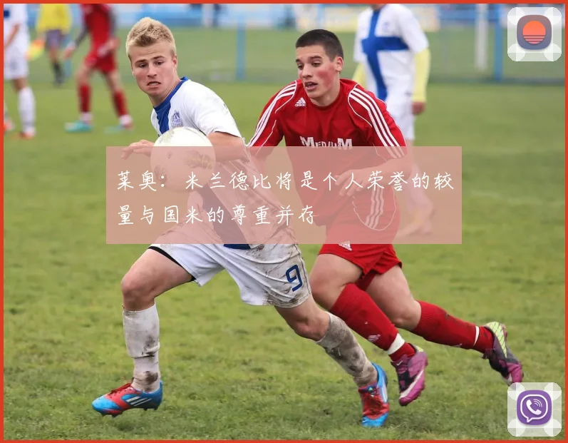 莱奥：米兰德比将是个人荣誉的较量与国米的尊重并存