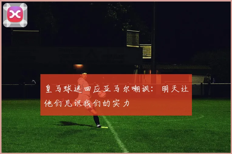 皇马球迷回应亚马尔嘲讽：明天让他们见识我们的实力