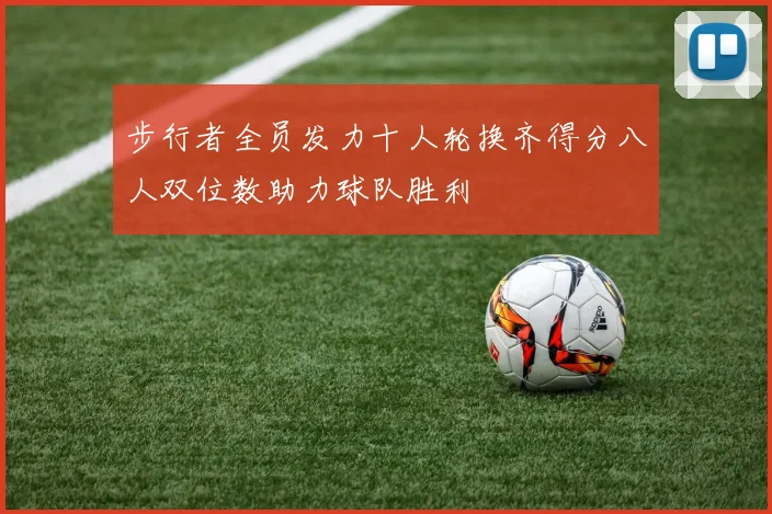 步行者全员发力十人轮换齐得分八人双位数助力球队胜利